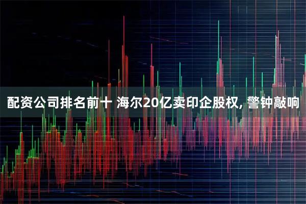 配资公司排名前十 海尔20亿卖印企股权, 警钟敲响