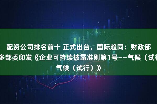 配资公司排名前十 正式出台，国际趋同：财政部联合多部委印发《企业可持续披露准则第1号——气候（试行）》