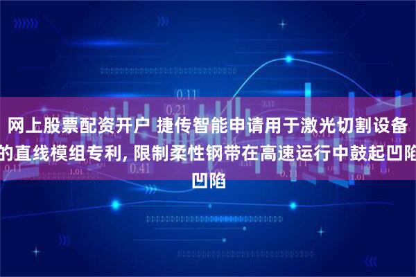 网上股票配资开户 捷传智能申请用于激光切割设备的直线模组专利, 限制柔性钢带在高速运行中鼓起凹陷