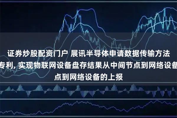 证券炒股配资门户 展讯半导体申请数据传输方法及装置专利, 实现物联网设备盘存结果从中间节点到网络设备的上报