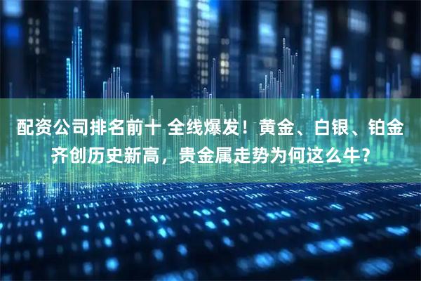 配资公司排名前十 全线爆发！黄金、白银、铂金齐创历史新高，贵金属走势为何这么牛？