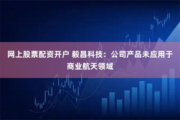 网上股票配资开户 毅昌科技：公司产品未应用于商业航天领域