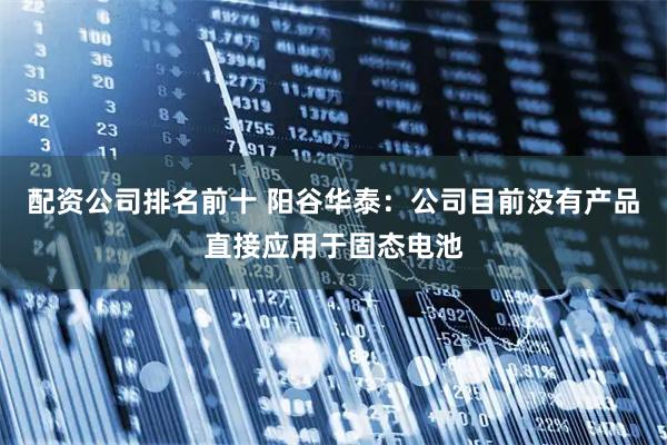 配资公司排名前十 阳谷华泰：公司目前没有产品直接应用于固态电池