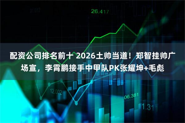 配资公司排名前十 2026土帅当道！郑智挂帅广场宣，李霄鹏接手中甲队PK张耀坤+毛彪