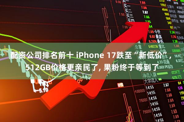 配资公司排名前十 iPhone 17跌至“新低价”, 512GB价格更亲民了, 果粉终于等到了