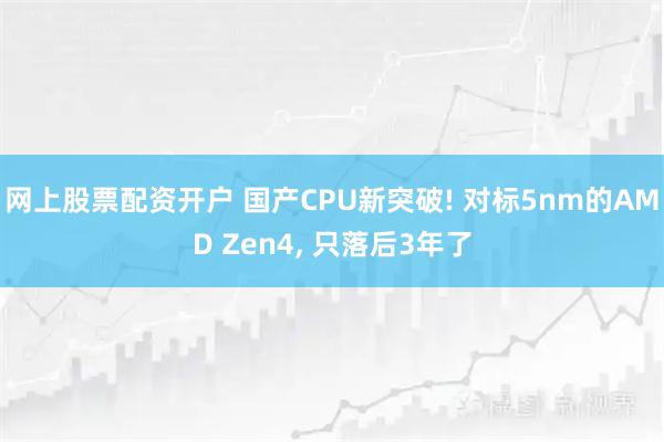 网上股票配资开户 国产CPU新突破! 对标5nm的AMD Zen4, 只落后3年了