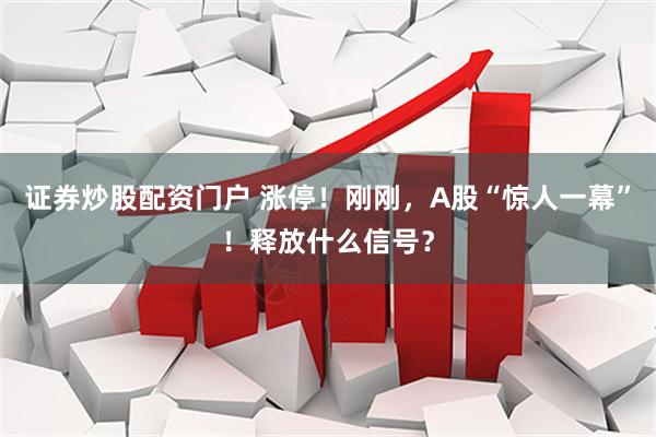 证券炒股配资门户 涨停!刚刚,A股“惊人一幕”!释放什么信号?