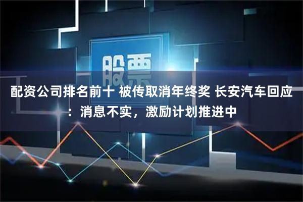 配资公司排名前十 被传取消年终奖 长安汽车回应：消息不实，激励计划推进中