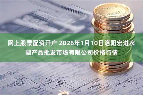 网上股票配资开户 2026年1月10日洛阳宏进农副产品批发市场有限公司价格行情