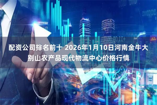 配资公司排名前十 2026年1月10日河南金牛大别山农产品现代物流中心价格行情