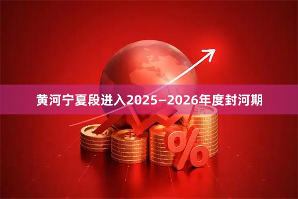黄河宁夏段进入2025—2026年度封河期