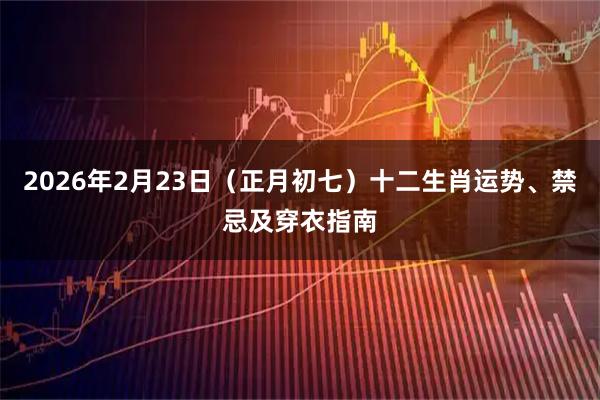 2026年2月23日（正月初七）十二生肖运势、禁忌及穿衣指南