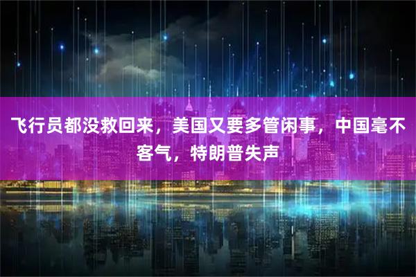 飞行员都没救回来，美国又要多管闲事，中国毫不客气，特朗普失声