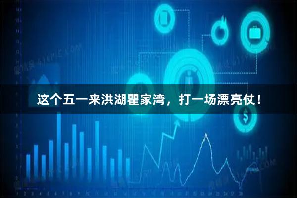 这个五一来洪湖瞿家湾，打一场漂亮仗！