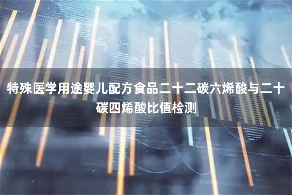 特殊医学用途婴儿配方食品二十二碳六烯酸与二十碳四烯酸比值检测