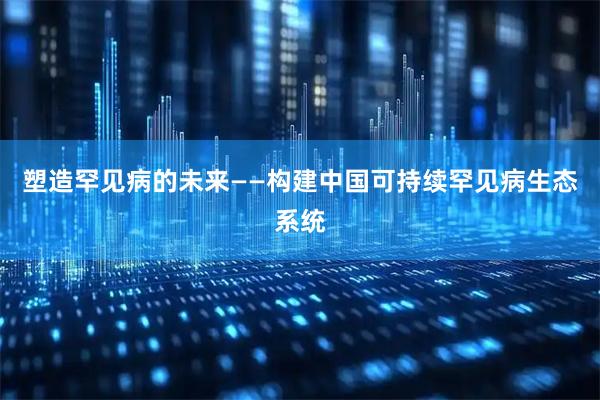 塑造罕见病的未来——构建中国可持续罕见病生态系统