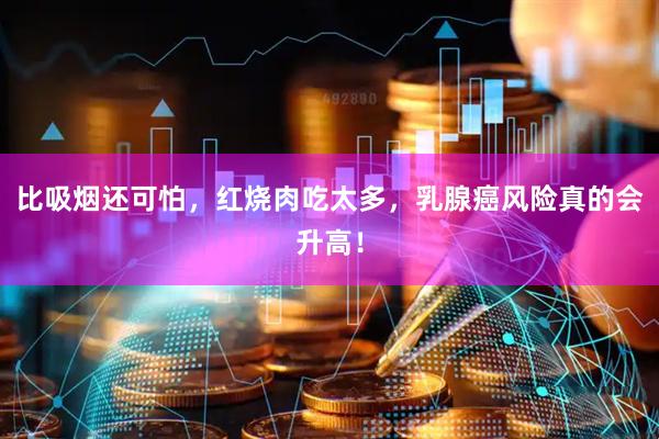 比吸烟还可怕，红烧肉吃太多，乳腺癌风险真的会升高！
