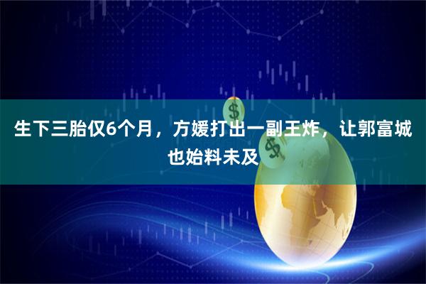 生下三胎仅6个月，方媛打出一副王炸，让郭富城也始料未及