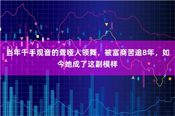 当年千手观音的聋哑人领舞，被富商苦追8年，如今她成了这副模样