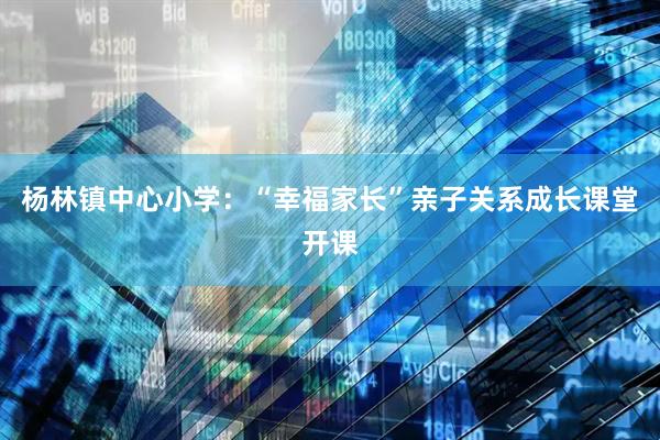 杨林镇中心小学：“幸福家长”亲子关系成长课堂开课