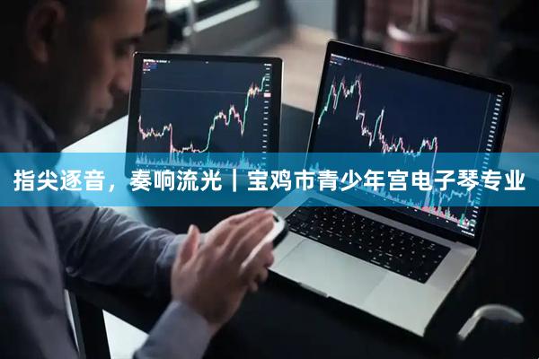 指尖逐音，奏响流光｜宝鸡市青少年宫电子琴专业