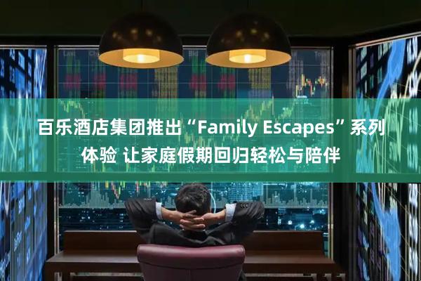 百乐酒店集团推出“Family Escapes”系列体验 让家庭假期回归轻松与陪伴