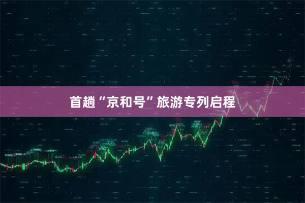 首趟“京和号”旅游专列启程