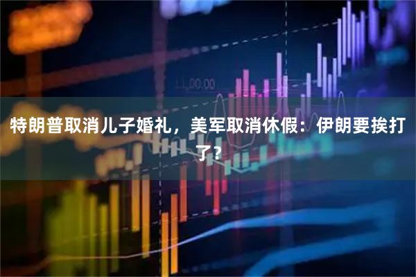 特朗普取消儿子婚礼，美军取消休假：伊朗要挨打了？