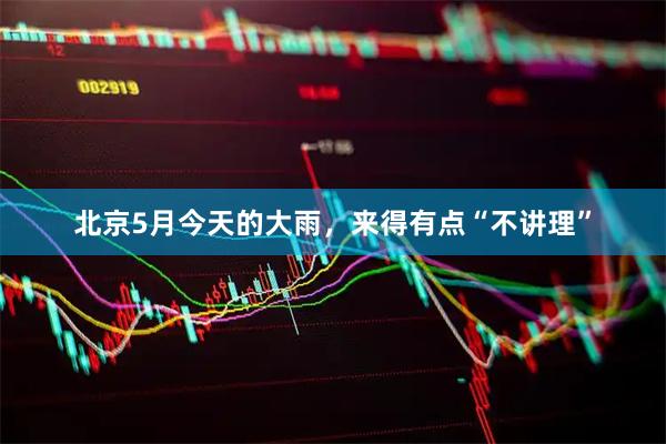 北京5月今天的大雨，来得有点“不讲理”
