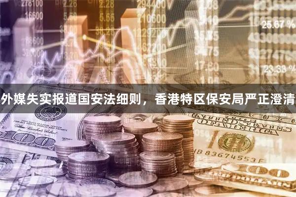 外媒失实报道国安法细则，香港特区保安局严正澄清