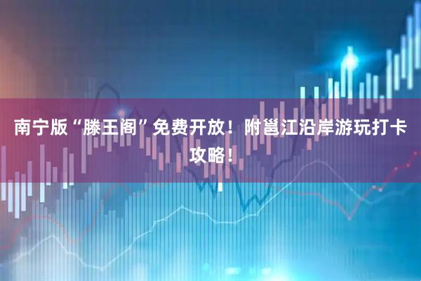 南宁版“滕王阁”免费开放！附邕江沿岸游玩打卡攻略！