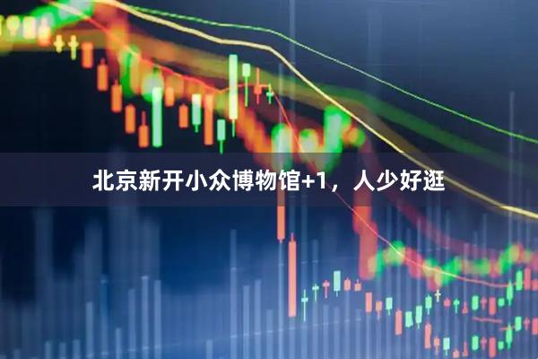 北京新开小众博物馆+1，人少好逛