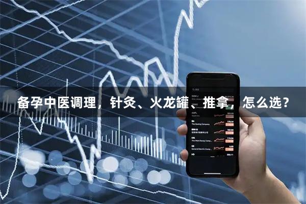 备孕中医调理，针灸、火龙罐、推拿，怎么选？
