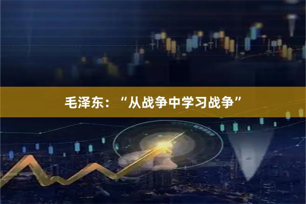 毛泽东：“从战争中学习战争”