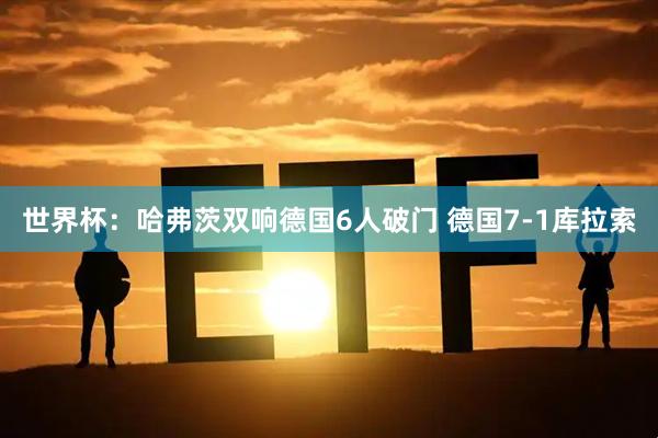 世界杯：哈弗茨双响德国6人破门 德国7-1库拉索