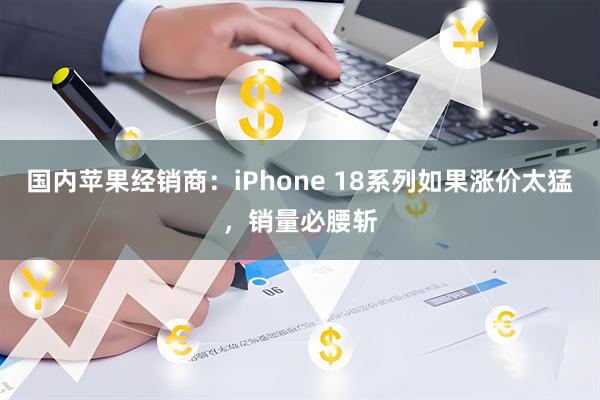 国内苹果经销商：iPhone 18系列如果涨价太猛，销量必腰斩