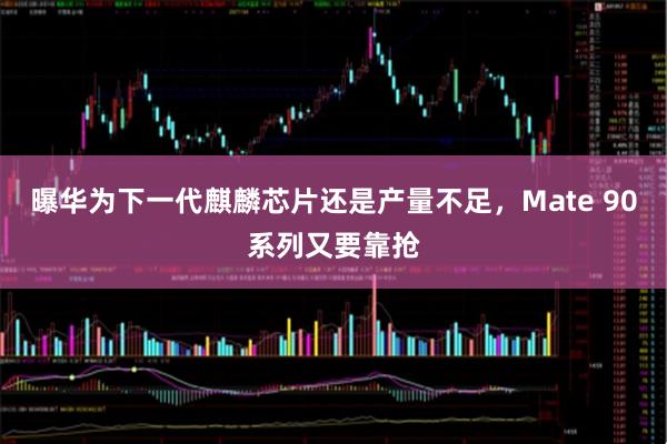 曝华为下一代麒麟芯片还是产量不足，Mate 90系列又要靠抢