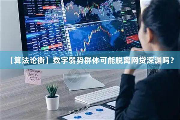 【算法论衡】数字弱势群体可能脱离网贷深渊吗？