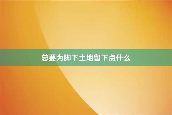 总要为脚下土地留下点什么
