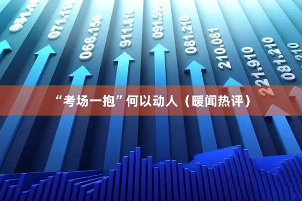“考场一抱”何以动人（暖闻热评）
