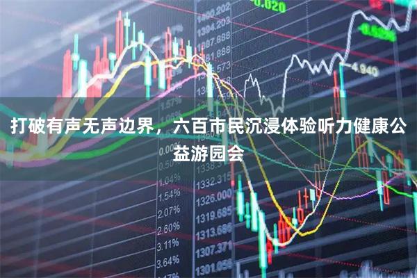 打破有声无声边界，六百市民沉浸体验听力健康公益游园会