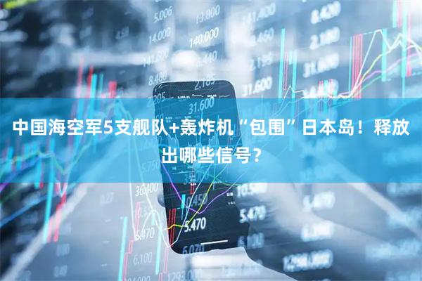 中国海空军5支舰队+轰炸机“包围”日本岛！释放出哪些信号？