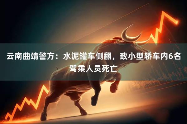 云南曲靖警方:水泥罐车侧翻,致小型轿车内6名驾乘人员死亡