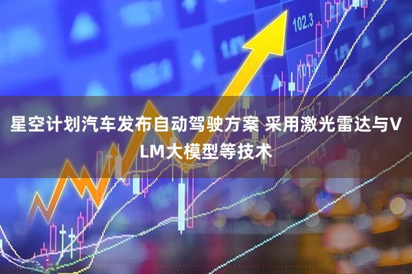 星空计划汽车发布自动驾驶方案 采用激光雷达与VLM大模型等技术