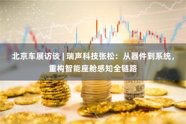 北京车展访谈 | 瑞声科技张松：从器件到系统，重构智能座舱感知全链路