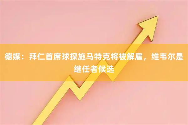 德媒：拜仁首席球探施马特克将被解雇，维韦尔是继任者候选