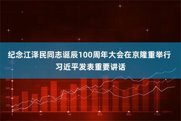 纪念江泽民同志诞辰100周年大会在京隆重举行 习近平发表重要讲话