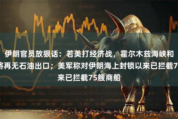 伊朗官员放狠话：若美打经济战，霍尔木兹海峡和波斯湾将再无石油出口；美军称对伊朗海上封锁以来已拦截75艘商船
