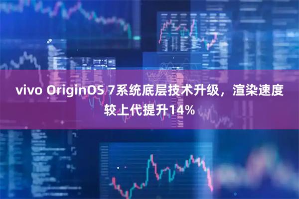 vivo OriginOS 7系统底层技术升级，渲染速度较上代提升14%