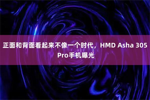 正面和背面看起来不像一个时代，HMD Asha 305 Pro手机曝光